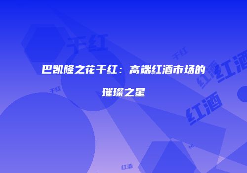 巴凯隆之花干红：高端红酒市场的璀璨之星