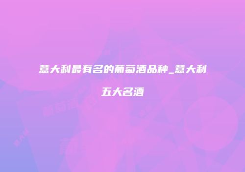 意大利最有名的葡萄酒品种_意大利五大名酒