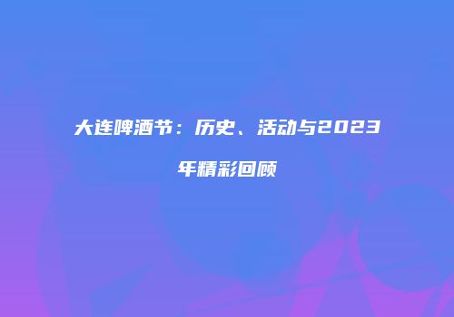 大连啤酒节：历史、活动与2023年精彩回顾