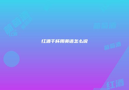 红酒干杯用英语怎么说