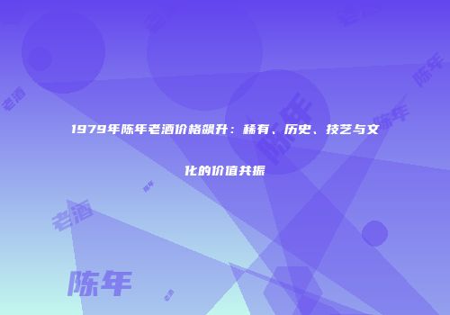 1979年陈年老酒价格飙升：稀有、历史、技艺与文化的价值共振