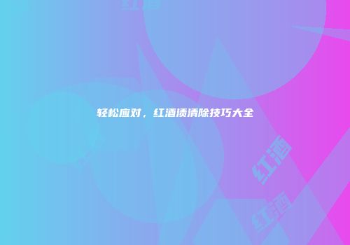 轻松应对，红酒渍清除技巧大全