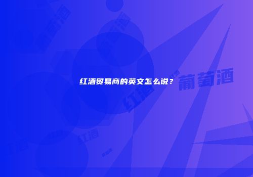 红酒贸易商的英文怎么说？