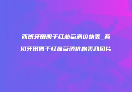 西班牙田园干红葡萄酒价格表_西班牙田园干红葡萄酒价格表和图片