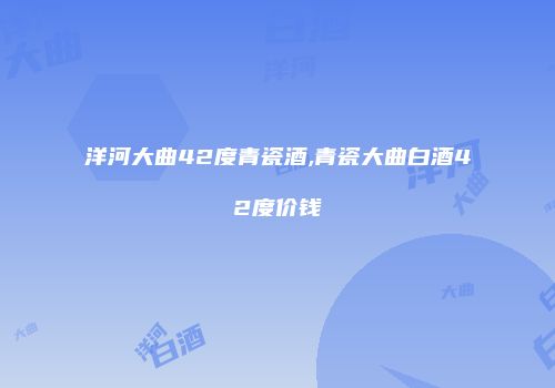 洋河大曲42度青瓷酒,青瓷大曲白酒42度价钱