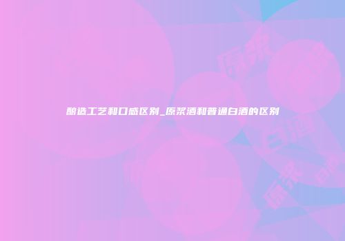 酿造工艺和口感区别_原浆酒和普通白酒的区别