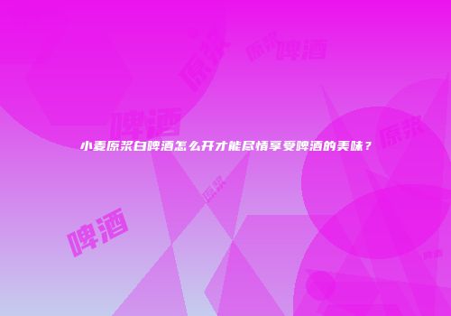 小麦原浆白啤酒怎么开才能尽情享受啤酒的美味？