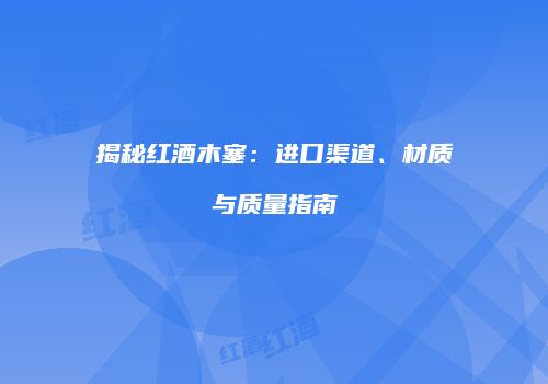揭秘红酒木塞：进口渠道、材质与质量指南