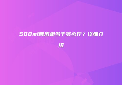 500ml啤酒相当于多少斤？详细介绍