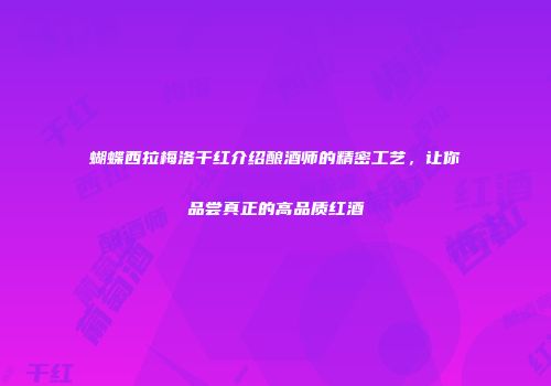 蝴蝶西拉梅洛干红介绍酿酒师的精密工艺，让你品尝真正的高品质红酒