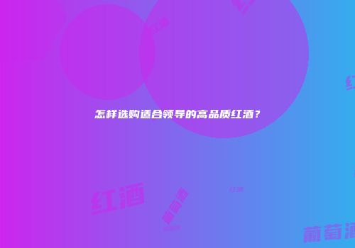 怎样选购适合领导的高品质红酒？