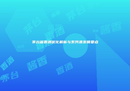茅台酱香酒优化解析与系列酒发展要点