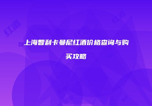 上海智利卡曼尼红酒价格查询与购买攻略