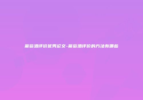 葡萄酒评价优秀论文-葡萄酒评价的方法有哪些