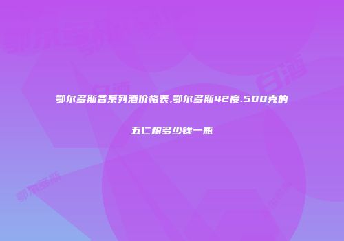 鄂尔多斯各系列酒价格表,鄂尔多斯42度.500克的五仁粮多少钱一瓶