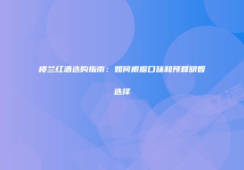 楼兰红酒选购指南：如何根据口味和预算明智选择