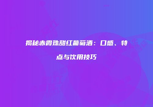 揭秘赤霞珠甜红葡萄酒：口感、特点与饮用技巧