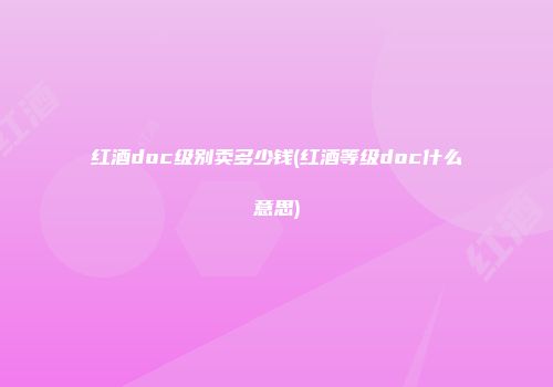 红酒doc级别卖多少钱(红酒等级doc什么意思)