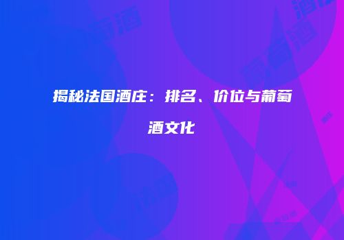 揭秘法国酒庄：排名、价位与葡萄酒文化