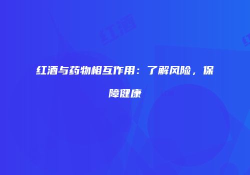 红酒与药物相互作用：了解风险，保障健康