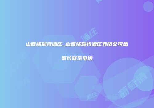山西格瑞特酒庄_山西格瑞特酒庄有限公司董事长联系电话