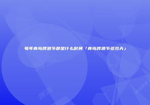 每年青岛啤酒节都是什么时间「青岛啤酒节多少天」