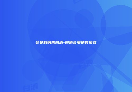 会员制销售白酒-白酒会员销售模式