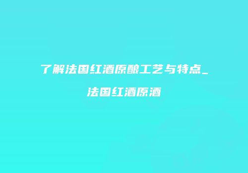 了解法国红酒原酿工艺与特点_法国红酒原酒