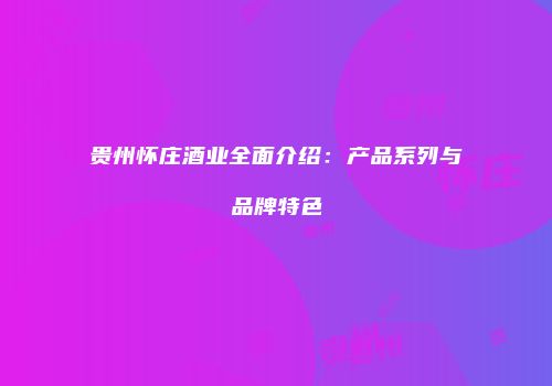 贵州怀庄酒业全面介绍：产品系列与品牌特色