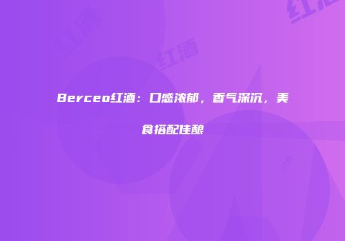 Berceo红酒：口感浓郁，香气深沉，美食搭配佳酿