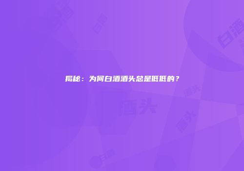 揭秘：为何白酒酒头总是低低的？