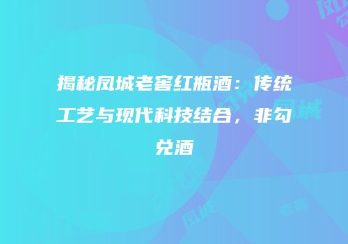 揭秘凤城老窖红瓶酒：传统工艺与现代科技结合，非勾兑酒