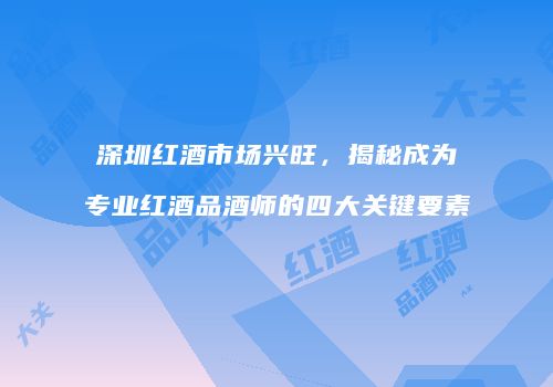 深圳红酒市场兴旺，揭秘成为专业红酒品酒师的四大关键要素