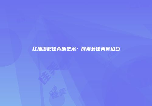 红酒搭配佳肴的艺术：探索最佳美食组合
