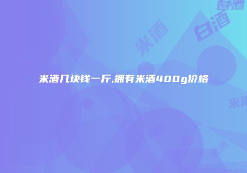 米酒几块钱一斤,拥有米酒400g价格