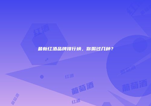 最新红酒品牌排行榜，你喝过几种？