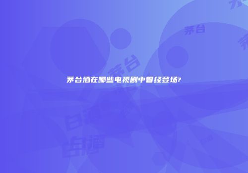 茅台酒在哪些电视剧中曾经登场?