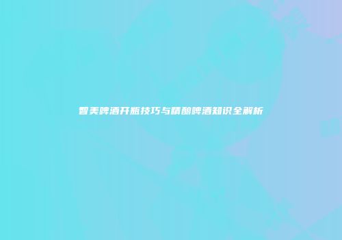 智美啤酒开瓶技巧与精酿啤酒知识全解析