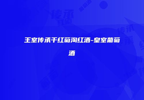 王室传承千红萄淘红酒-皇室葡萄酒
