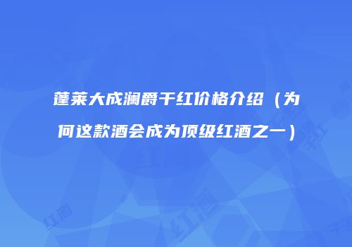 蓬莱大成澜爵干红价格介绍（为何这款酒会成为顶级红酒之一）