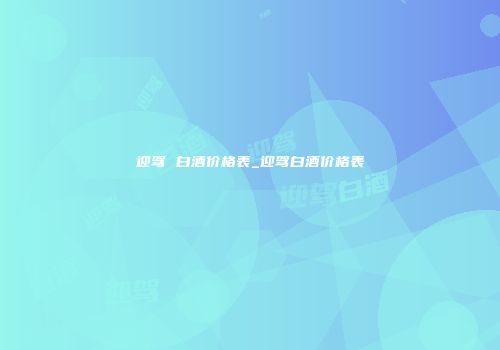 迎驾 白酒价格表_迎驾白酒价格表