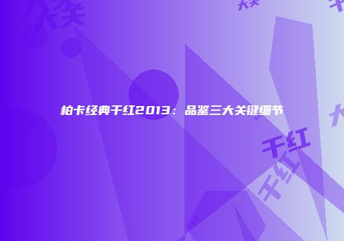 柏卡经典干红2013：品鉴三大关键细节