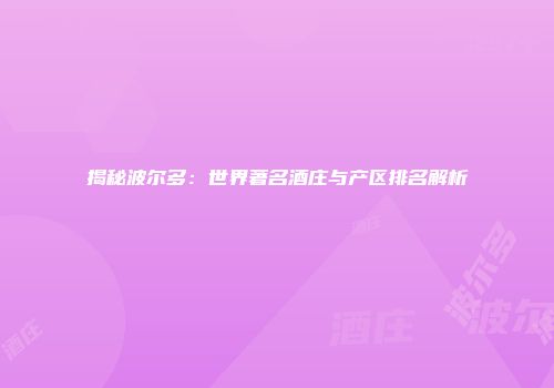 揭秘波尔多：世界著名酒庄与产区排名解析