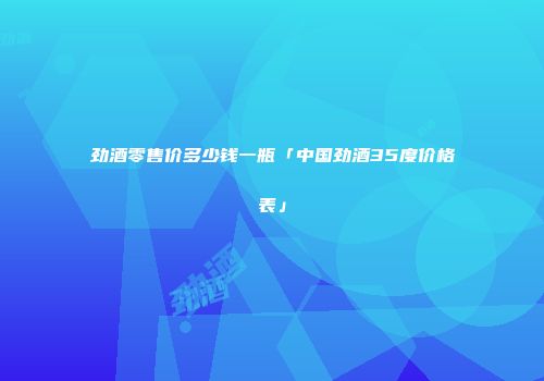 劲酒零售价多少钱一瓶「中国劲酒35度价格表」