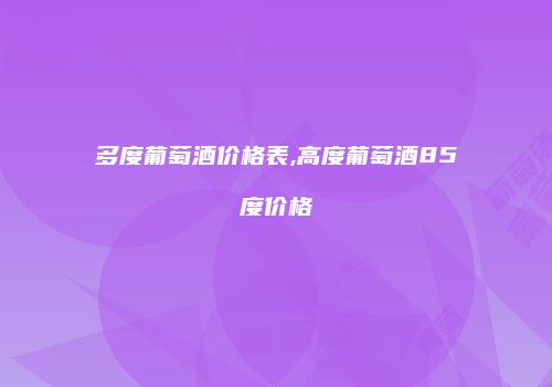 多度葡萄酒价格表,高度葡萄酒85度价格