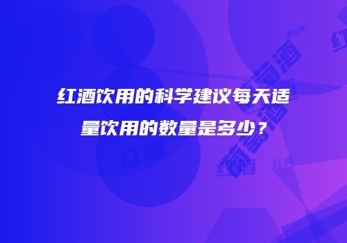 红酒饮用的科学建议每天适量饮用的数量是多少？