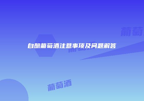 自酿葡萄酒注意事项及问题解答
