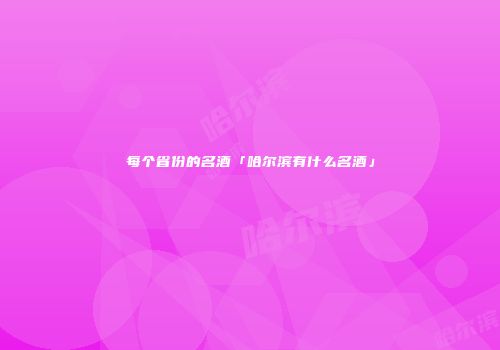 每个省份的名酒「哈尔滨有什么名酒」