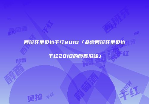西班牙里贝拉干红2010「品尝西班牙里贝拉干红2010的醇香滋味」
