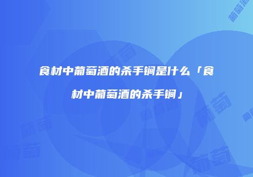 食材中葡萄酒的杀手锏是什么「食材中葡萄酒的杀手锏」